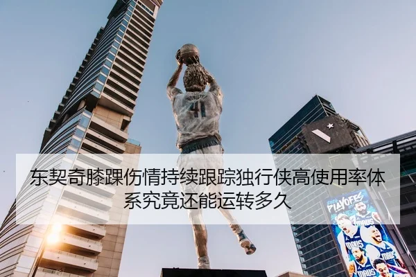 东契奇膝踝伤情持续跟踪独行侠高使用率体系究竟还能运转多久（kaiyun KY）