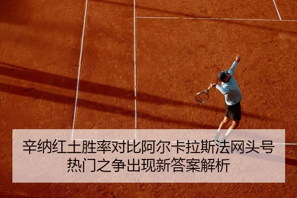 辛纳红土胜率对比阿尔卡拉斯法网头号热门之争出现新答案解析