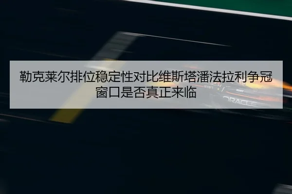 勒克莱尔排位稳定性对比维斯塔潘法拉利争冠窗口是否真正来临