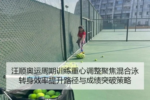 汪顺奥运周期训练重心调整聚焦混合泳转身效率提升路径与成绩突破策略（kaiyun KY）