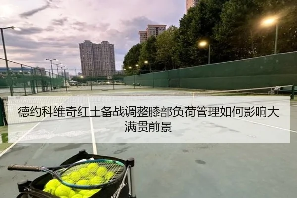 德约科维奇红土备战调整膝部负荷管理如何影响大满贯前景