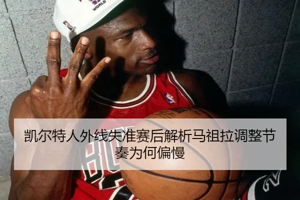凯尔特人外线失准赛后解析马祖拉调整节奏为何偏慢（kaiyun KY）